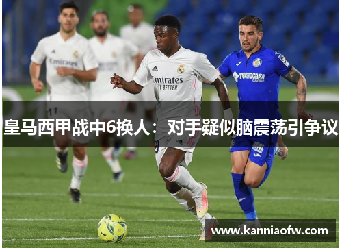 皇马西甲战中6换人：对手疑似脑震荡引争议